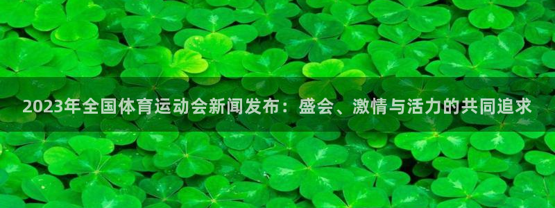 米兰体育平台：2023年全国体育运动会新闻发布：盛会、激情与活力的共同追求
