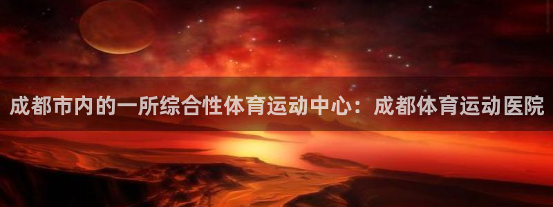 米兰体育网址：成都市内的一所综合性体育运动中心：成都体育运动医院